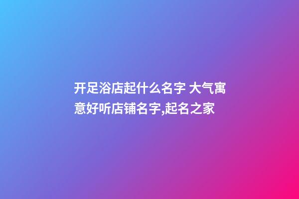 开足浴店起什么名字 大气寓意好听店铺名字,起名之家-第1张-店铺起名-玄机派